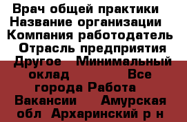 Врач общей практики › Название организации ­ Компания-работодатель › Отрасль предприятия ­ Другое › Минимальный оклад ­ 27 200 - Все города Работа » Вакансии   . Амурская обл.,Архаринский р-н